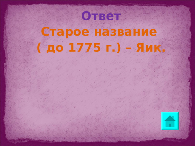 Ответ Старое название ( до 1775 г.) – Яик.