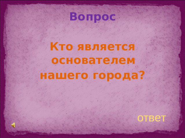 Вопрос  Кто является основателем нашего города?   ответ