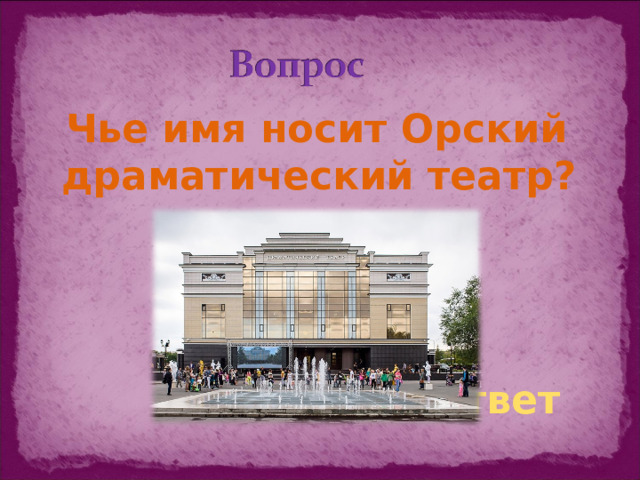 Чье имя носит Орский драматический театр? ответ
