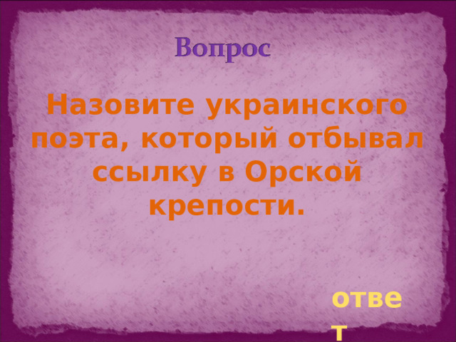Назовите украинского поэта, который отбывал ссылку в Орской крепости. ответ