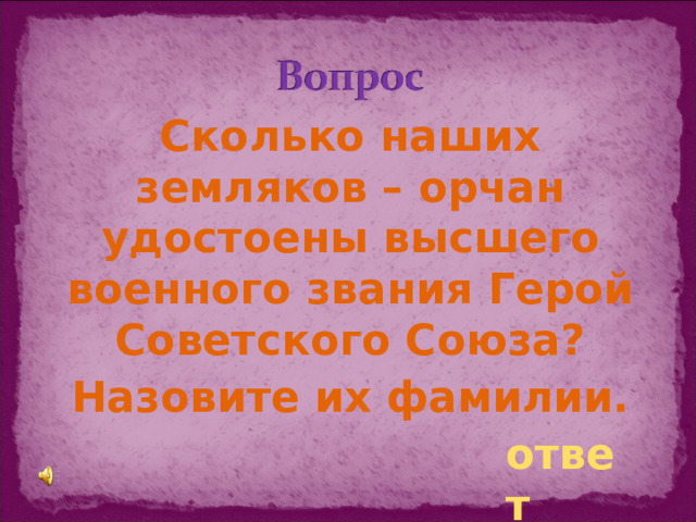 Сколько наших земляков – орчан удостоены высшего военного звания Герой Советского Союза? Назовите их фамилии. ответ