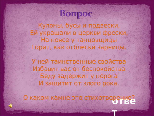 Кулоны, бусы и подвески, Ей украшали в церкви фрески, На поясе у танцовщицы Горит, как отблески зарницы. У ней таинственные свойства Избавит вас от беспокойства Беду задержит у порога И защитит от злого рока. О каком камне это стихотворение? ответ