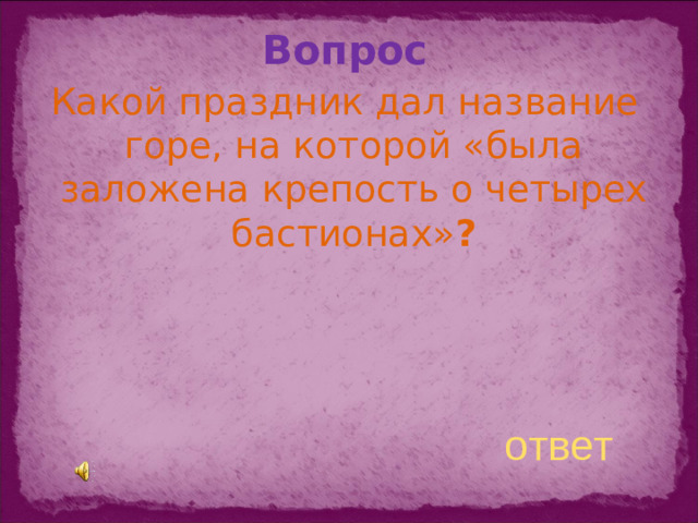Вопрос Какой праздник дал название горе, на которой «была заложена крепость о четырех бастионах» ? ответ