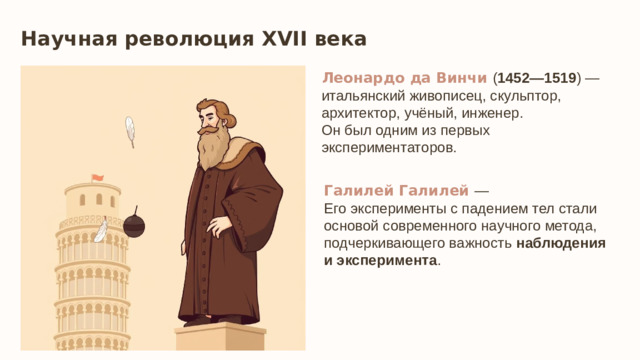 Научная революция XVII века Леонардо да Винчи ( 1452—1519 ) — итальянский живописец, скульптор, архитектор, учёный, инженер. Он был одним из первых  экспериментаторов.   Галилей Галилей — Его эксперименты с падением тел стали основой современного научного метода, подчеркивающего важность наблюдения и эксперимента .
