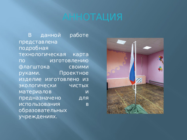 АННОТАЦИЯ   В данной работе представлена подробная технологическая карта по изготовлению флагштока своими руками. Проектное изделие изготовлено из экологически чистых материалов и предназначено для использования в образовательных учреждениях.