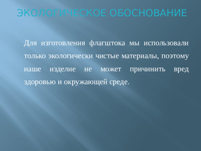 ЭКОЛОГИЧЕСКОЕ ОБОСНОВАНИЕ   Для изготовления флагштока мы использовали только экологически чистые материалы, поэтому наше изделие не может причинить вред здоровью и окружающей среде.