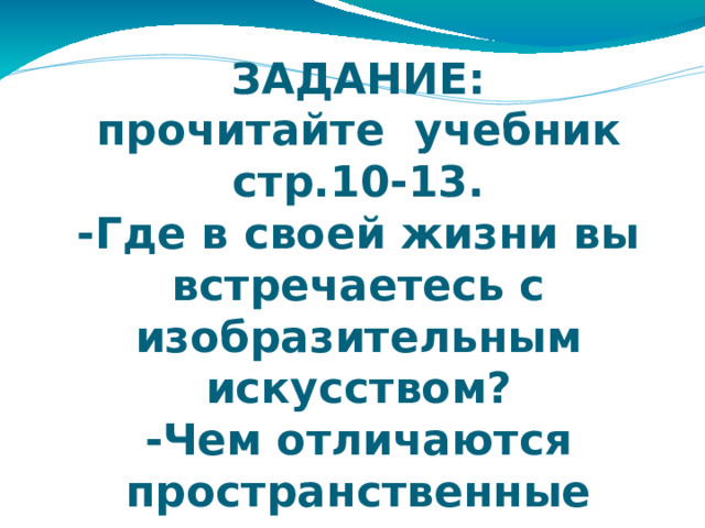 ЗАДАНИЕ:  прочитайте учебник стр.10-13.  -Где в своей жизни вы встречаетесь с изобразительным искусством?  -Чем отличаются пространственные искусства от временных?