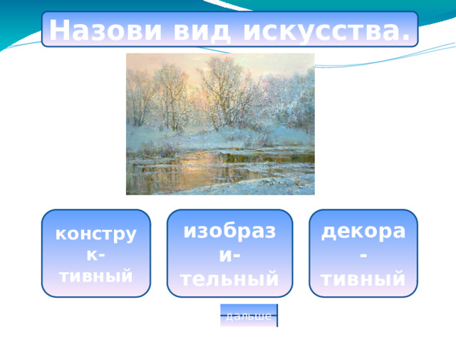 Назови вид искусства. конструк-тивный изобрази-тельный декора- тивный дальше