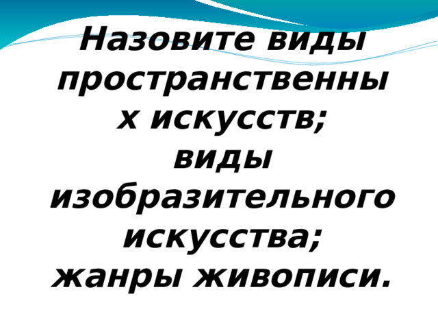 Назовите виды пространственных искусств; виды изобразительного искусства; жанры живописи.