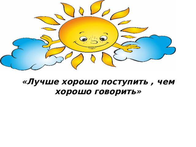 «Лучше хорошо поступить , чем хорошо говорить»