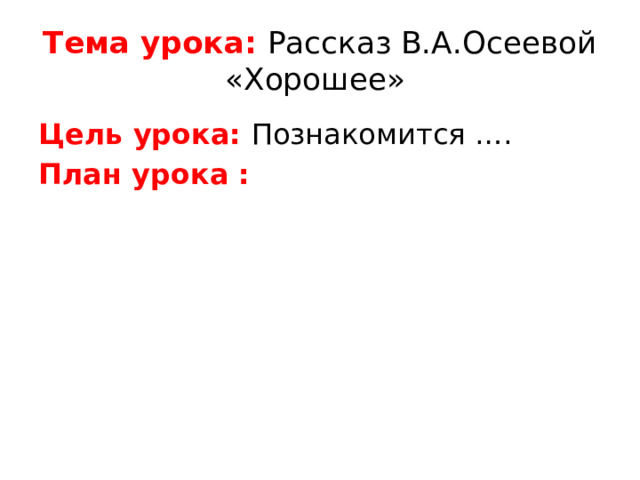 Тема урока: Рассказ В.А.Осеевой «Хорошее» Цель урока: Познакомится …. План урока :