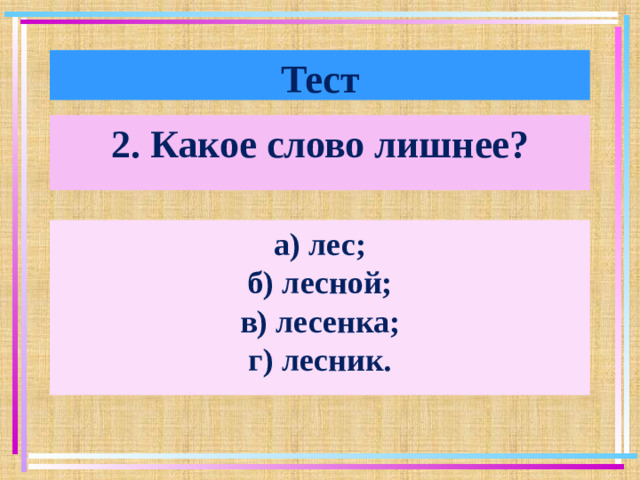 Тест 2. Какое слово лишнее? а) лес; б) лесной; в) лесенка; г) лесник.