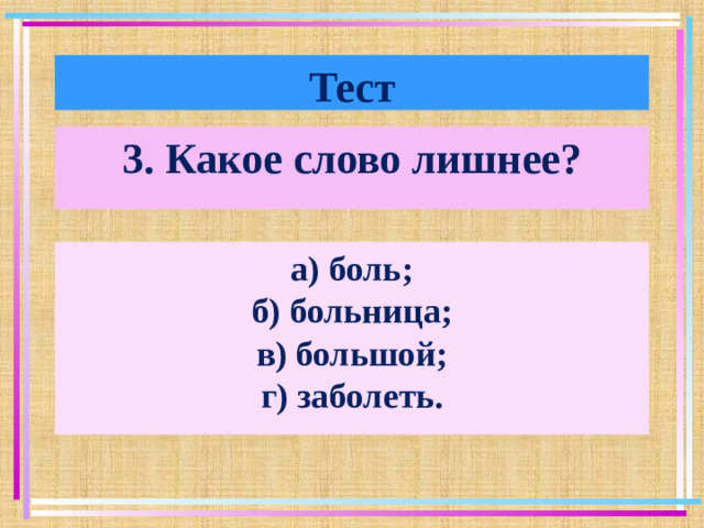 Тест 3. Какое слово лишнее? а) боль; б) больница; в) большой; г) заболеть.