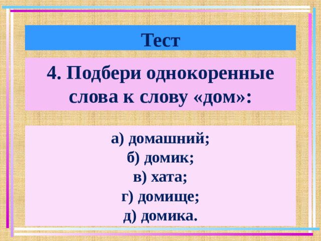 Тест 4. Подбери однокоренные слова к слову «дом»: а) домашний; б) домик; в) хата; г) домище; д) домика.