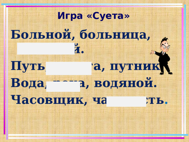 Игра «Суета» Больной, больница, большой. Путь, дорога, путник. Вода, река, водяной. Часовщик, час, часть .