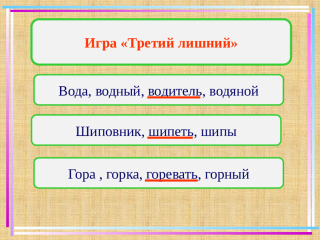 Игра «Третий лишний» Вода, водный, водитель, водяной Шиповник, шипеть, шипы Гора , горка, горевать, горный