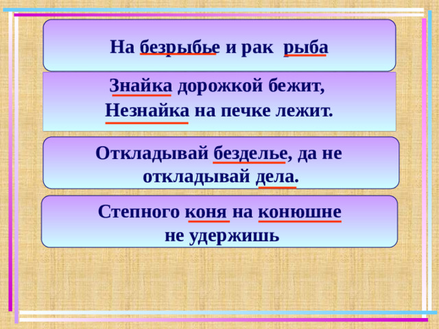 На безрыбье и рак рыба Знайка дорожкой бежит, Незнайка на печке лежит. Откладывай безделье, да не откладывай дела. Степного коня на конюшне  не удержишь