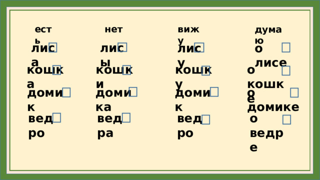 есть вижу нет думаю лиса лисы лису о лисе кошка кошки кошку о кошке домика о домике домик домик ведра ведро о ведре ведро