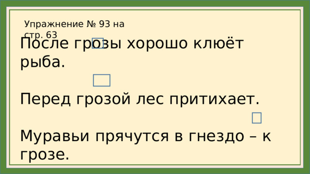 Упражнение № 93 на стр. 63 После грозы хорошо клюёт рыба. Перед грозой лес притихает. Муравьи прячутся в гнездо – к грозе.