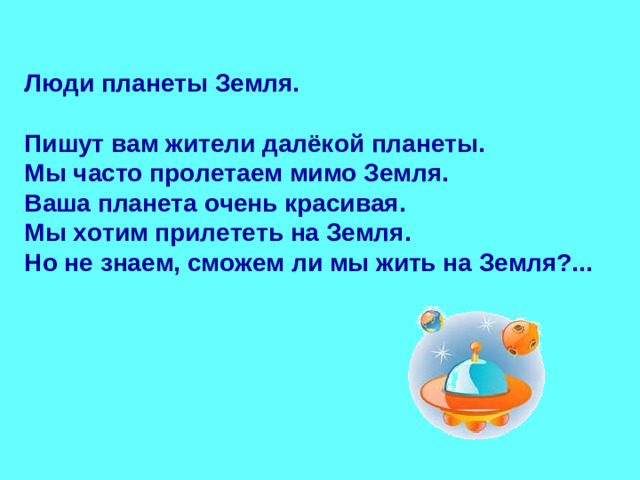 Люди планеты Земля.  Пишут вам жители далёкой планеты. Мы часто пролетаем мимо Земля. Ваша планета очень красивая. Мы хотим прилететь на Земля. Но не знаем, сможем ли мы жить на Земля?...