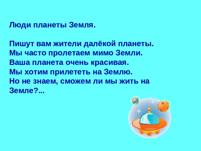 Люди планеты Земля.  Пишут вам жители далёкой планеты. Мы часто пролетаем мимо Земли. Ваша планета очень красивая. Мы хотим прилететь на Землю. Но не знаем, сможем ли мы жить на Земле?...