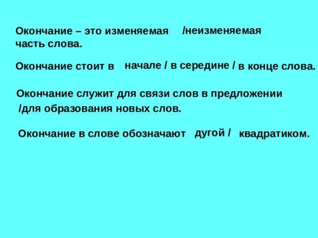 /неизменяемая Окончание – это изменяемая часть слова. начале / в середине / Окончание стоит в в конце слова. Окончание служит для связи слов в предложении /для образования новых слов. дугой / Окончание в слове обозначают квадратиком.