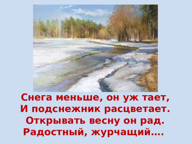 Снега меньше, он уж тает,  И подснежник расцветает.  Открывать весну он рад.  Радостный, журчащий….