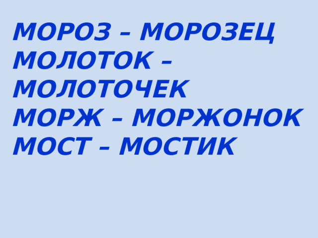 МОРОЗ – МОРОЗЕЦ МОЛОТОК – МОЛОТОЧЕК МОРЖ – МОРЖОНОК МОСТ – МОСТИК
