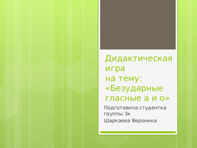 Дидактическая игра  на тему: «Безударные гласные а и о» Подготовила студентка группы 3к Шаркаева Вероника