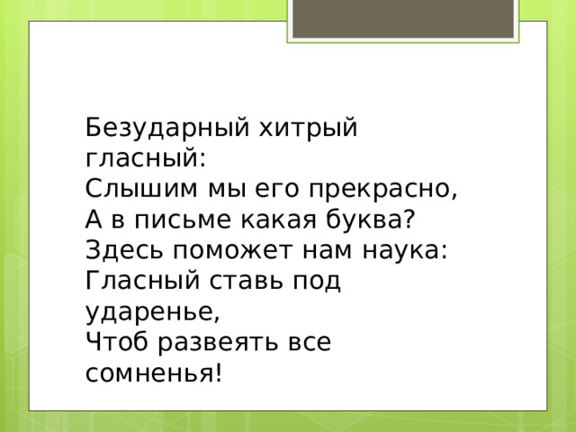 Безударный хитрый гласный: Слышим мы его прекрасно, А в письме какая буква? Здесь поможет нам наука: Гласный ставь под ударенье, Чтоб развеять все сомненья!