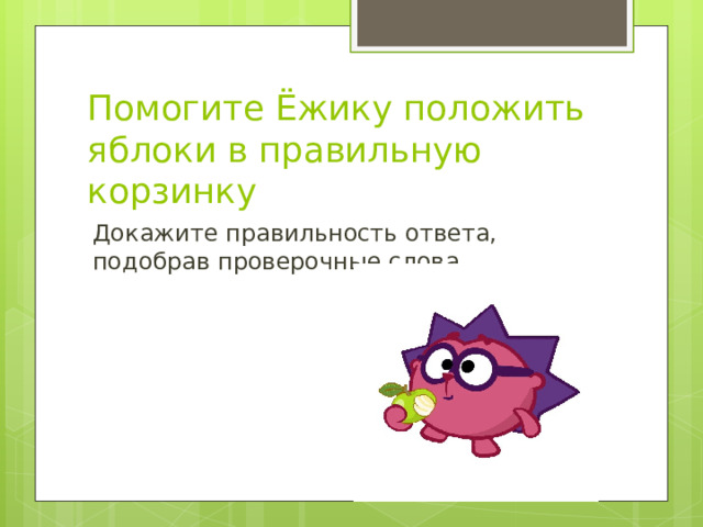 Помогите Ёжику положить яблоки в правильную корзинку Докажите правильность ответа, подобрав проверочные слова