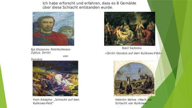 Ich habe erforscht und erfahren, dass es 8 Gemälde über diese Schlacht entstanden wurde. Basil Sazonov.  «Dmitri Donskoi auf dem Kulikowo-Feld» Ilja Glazunov. Feld-Kulikowo-Zyklus. Dmitri von Donskoi. Yvon Adolphe. „Schlacht auf dem Kulikowo-Feld“ Valentin Serow. «Nach der Schlacht von Kulikow»