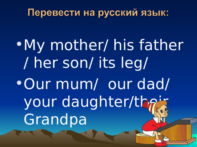 My mother/ his father / her son/ its leg/ Our mum/ our dad/ your daughter/their Grandpa