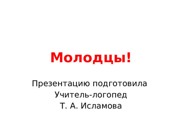 Молодцы! Презентацию подготовила Учитель-логопед Т. А. Исламова