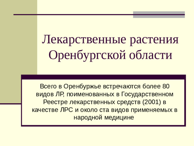 Лекарственные растения Оренбургской области Всего в Оренбуржье встречаются более 80 видов ЛР, поименованных в Государственном Реестре лекарственных средств (2001) в качестве ЛРС и около ста видов применяемых в народной медицине