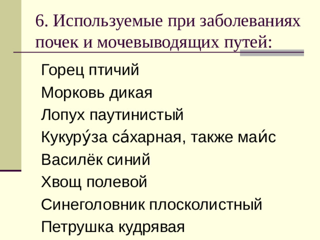 6. Используемые при заболеваниях почек и мочевыводящих путей: Горец птичий Морковь дикая Лопух паутинистый Кукуру́за са́харная, также маи́с Василёк синий Хвощ полевой Синеголовник плосколистный Петрушка кудрявая 