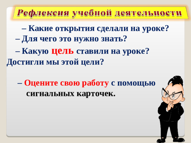– Какие  открытия  сделали на  уроке?  – Для чего это нужно знать?  – Какую  цель  ставили на уроке? Достигли мы этой цели?   – Оцените свою работу с помощью сигнальных карточек.
