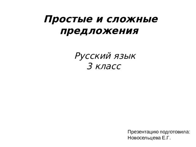 Простые и сложные предложения  Русский язык  3 класс  Презентацию подготовила: Новосельцева Е.Г.