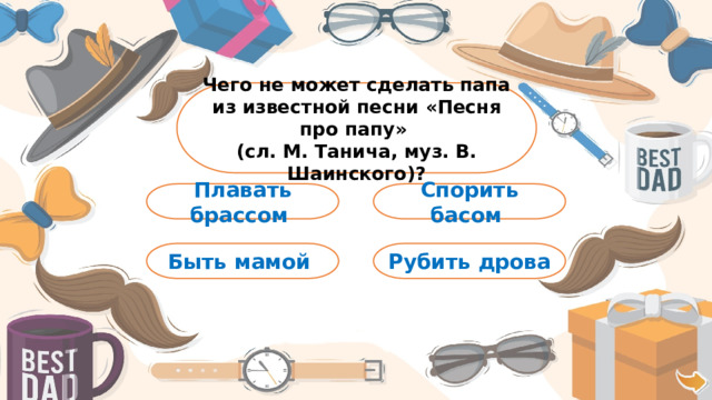 Чего не может сделать папа из известной песни «Песня про папу» (сл. М. Танича, муз. В. Шаинского)? Спорить басом Плавать брассом Быть мамой Рубить дрова