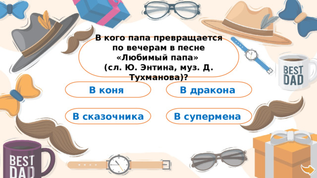 В кого папа превращается по вечерам в песне «Любимый папа» (сл. Ю. Энтина, муз. Д. Тухманова)? В коня В дракона В сказочника В супермена