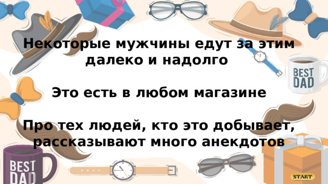 Некоторые мужчины едут за этим далеко и надолго  Это есть в любом магазине  Про тех людей, кто это добывает, рассказывают много анекдотов