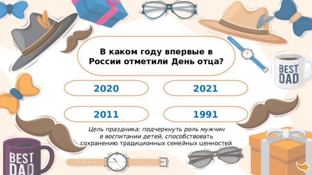 В каком году впервые в России отметили День отца? 2021 2020 1991 2011 Цель праздника: подчеркнуть роль мужчин в воспитании детей, способствов ать сохранению традиционных семейных ценностей