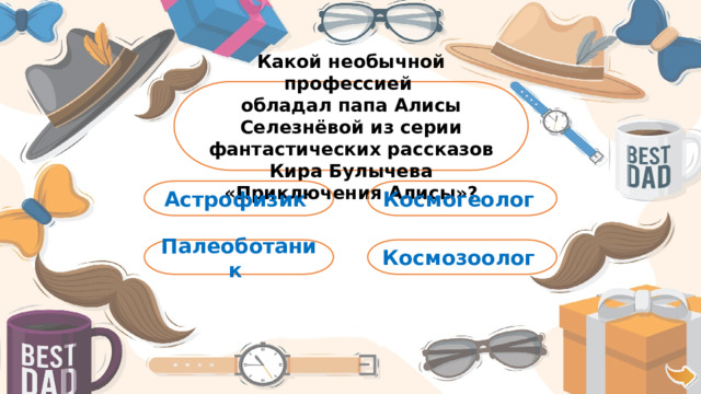 Какой необычной профессией обладал папа Алисы Селезнёвой из серии фантастических рассказов Кира Булычева «Приключения Алисы»? Космогеолог Астрофизик Космозоолог Палеоботаник