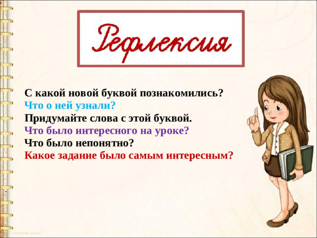 С какой новой буквой познакомились? Что о ней узнали? Придумайте слова с этой буквой. Что было интересного на уроке? Что было непонятно? Какое задание было самым интересным?