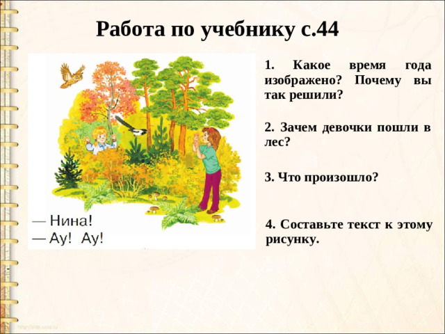 Работа по учебнику с.44 1. Какое время года изображено? Почему вы так решили? 2. Зачем девочки пошли в лес? 3. Что произошло? 4. Составьте текст к этому рисунку.