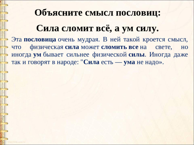 Объясните смысл пословиц: Сила сломит всё, а ум силу. Эта  пословица  очень мудрая. В ней такой кроется смысл, что физическая  сила  может  сломить   все  на свете, но иногда  ум  бывает сильнее физической  силы . Иногда даже так и говорят в народе: 
