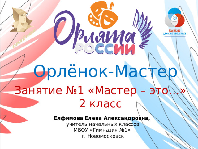 Орлёнок-Мастер Занятие №1 «Мастер – это…» 2 класс Елфимова Елена Александровна, учитель начальных классов МБОУ «Гимназия №1» г. Новомосковск