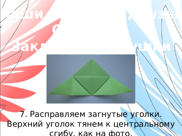 «Наши младшие друзья» Оригами. Закладки-зверушки 7. Расправляем загнутые уголки. Верхний уголок тянем к центральному сгибу, как на фото.