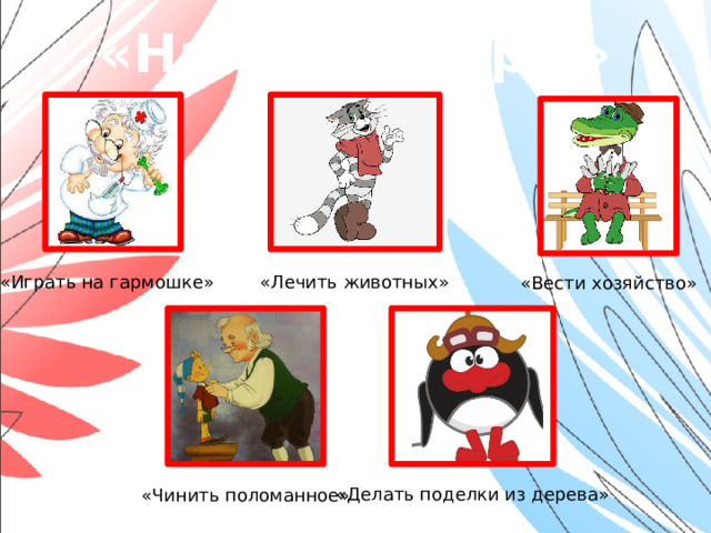 «Найдите пары» «Играть на гармошке» «Лечить животных» «Вести хозяйство» «Делать поделки из дерева» «Чинить поломанное»