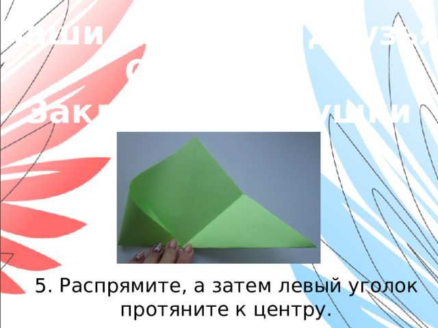 «Наши младшие друзья» Оригами. Закладки-зверушки 5. Распрямите, а затем левый уголок протяните к центру.
